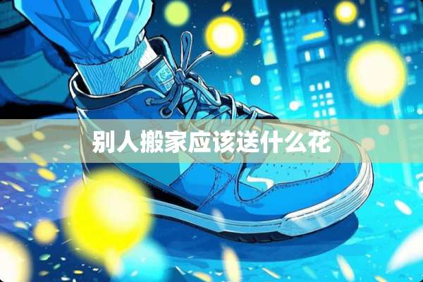 别人搬家应该送什么花