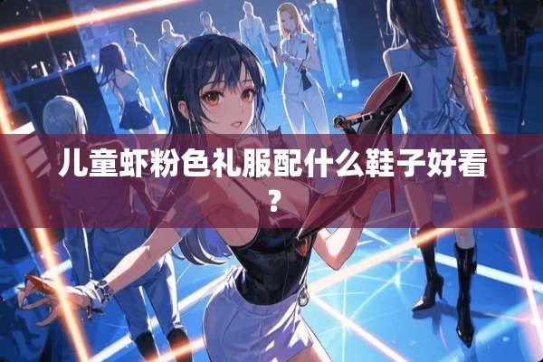儿童虾粉色礼服配什么鞋子好看？