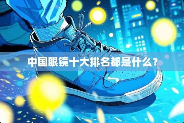中国眼镜十大排名都是什么？