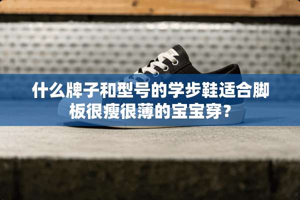 什么牌子和型号的学步鞋适合脚板很瘦很薄的宝宝穿？