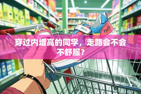 穿过内增高的同学，走路会不会不舒服？