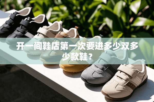 开一间鞋店第一次要进多少双多少款鞋？