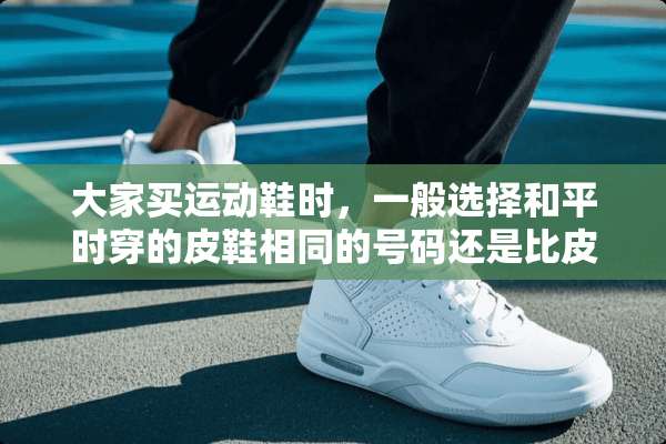 大家买运动鞋时，一般选择和平时穿的皮鞋相同的号码还是比皮鞋大一号呢？为什么？