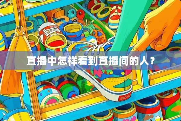 直播中怎样看到直播间的人？