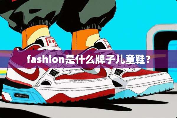 fashion是什么牌子儿童鞋？