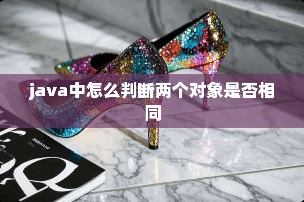java中怎么判断两个对象是否相同