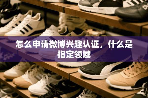 怎么申请微博兴趣认证，什么是指定领域