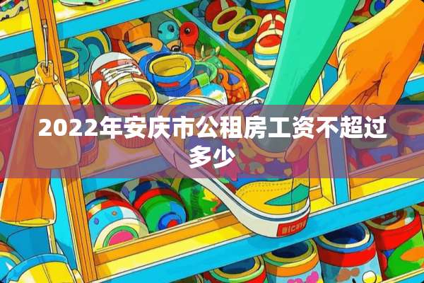 2022年安庆市公租房工资不超过多少