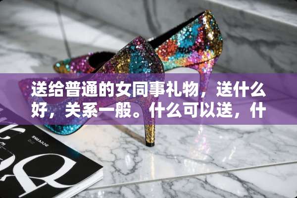 送给普通的女同事礼物，送什么好，关系一般。什么可以送，什么不宜送？