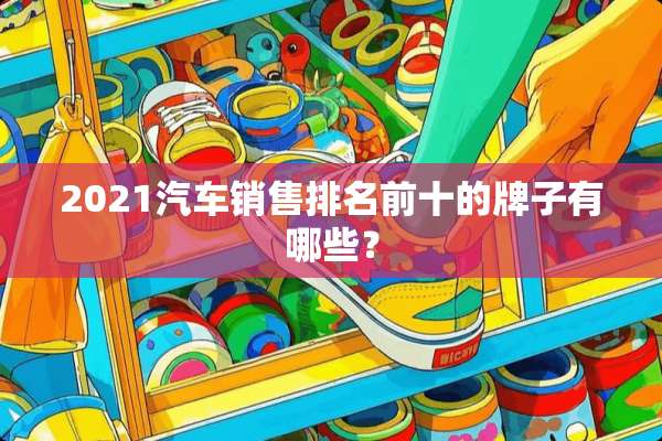 2021汽车销售排名前十的牌子有哪些？