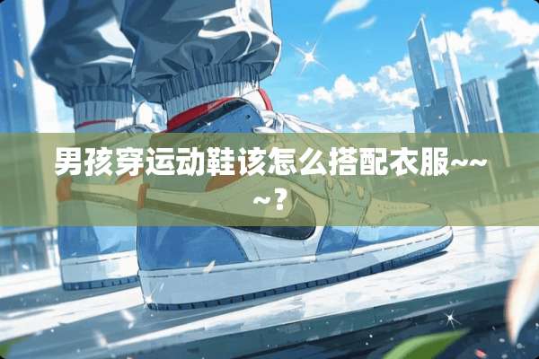 男孩穿运动鞋该怎么搭配衣服~~~？