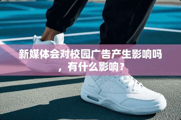 新媒体会对校园广告产生影响吗，有什么影响？