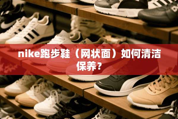 nike跑步鞋（网状面）如何清洁保养？