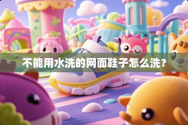 不能用水洗的网面鞋子怎么洗？