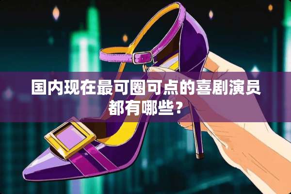 国内现在最可圈可点的喜剧演员都有哪些？