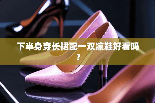 下半身穿长裙配一双凉鞋好看吗？