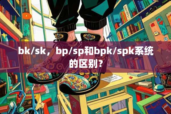 bk/sk，bp/sp和bpk/spk系统的区别？