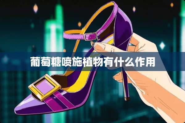 葡萄糖喷施植物有什么作用