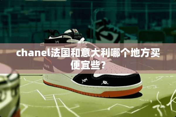 chanel法国和意大利哪个地方买便宜些？