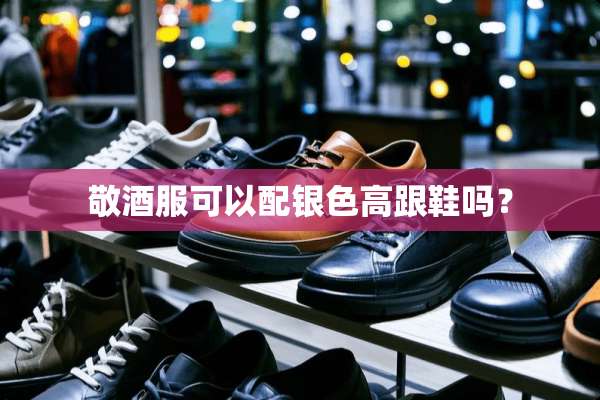 敬酒服可以配银色高跟鞋吗？