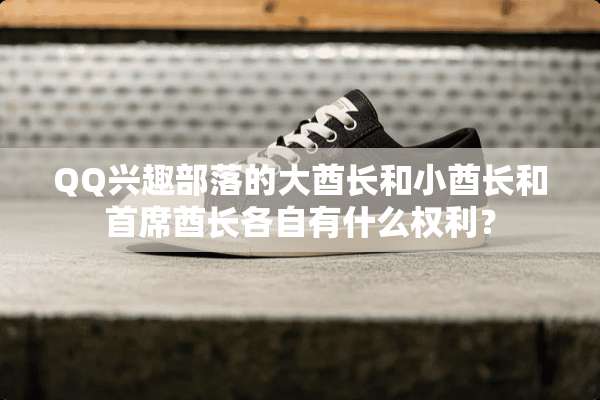 QQ兴趣部落的大酋长和小酋长和首席酋长各自有什么权利？