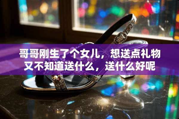 哥哥刚生了个女儿，想送点礼物又不知道送什么，送什么好呢