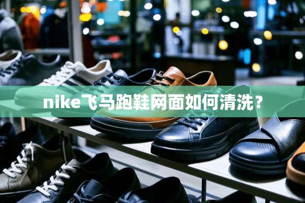nike飞马跑鞋网面如何清洗？