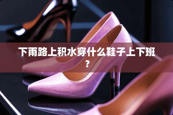 下雨路上积水穿什么鞋子上下班？