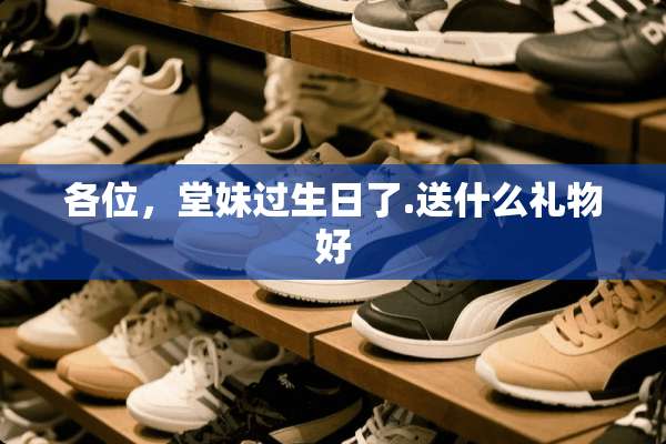 各位，堂妹过生日了.送什么礼物好