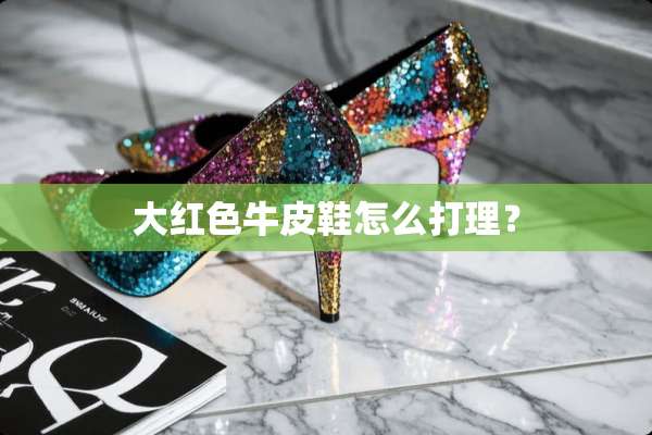 大红色牛皮鞋怎么打理？