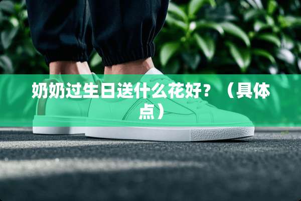 奶奶过生日送什么花好？（具体点）