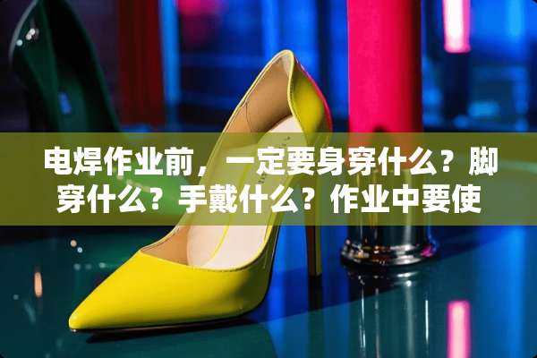 电焊作业前，一定要身穿什么？脚穿什么？手戴什么？作业中要使用什么？