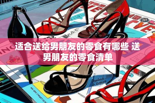 适合送给男朋友的零食有哪些 送男朋友的零食清单
