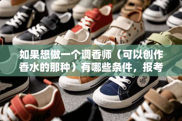 如果想做一个调香师（可以创作香水的那种）有哪些条件，报考什么学校？