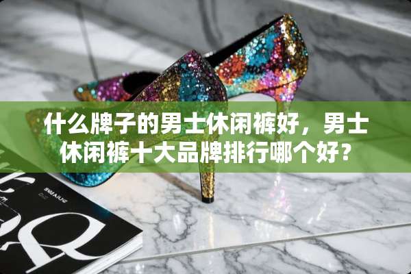 什么牌子的男士休闲裤好，男士休闲裤十大品牌排行哪个好？
