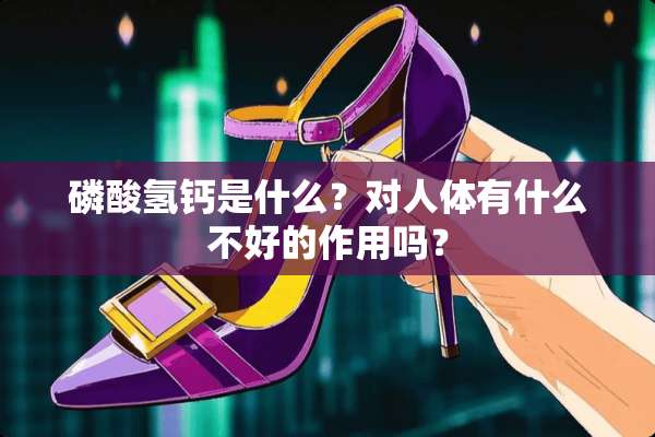 磷酸氢钙是什么？对人体有什么不好的作用吗？