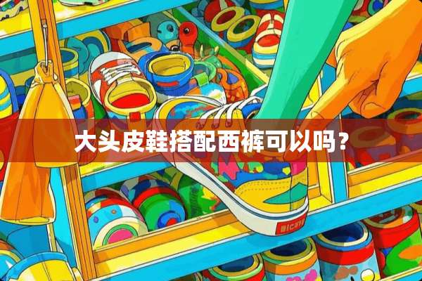 大头皮鞋搭配西裤可以吗？