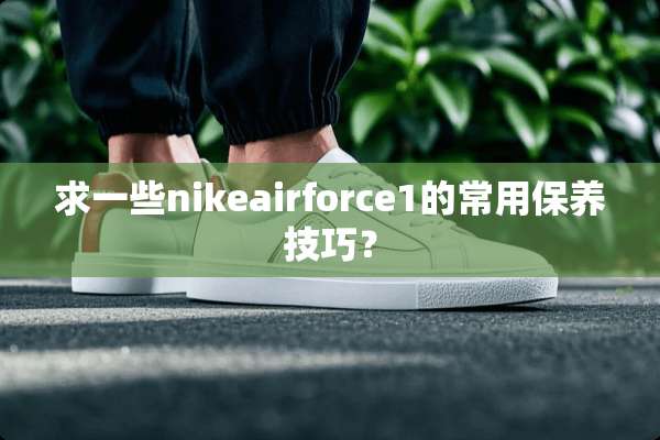 求一些nikeairforce1的常用保养技巧？