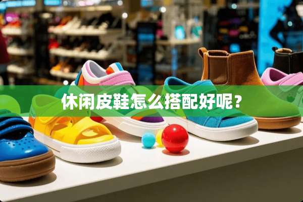 休闲皮鞋怎么搭配好呢？