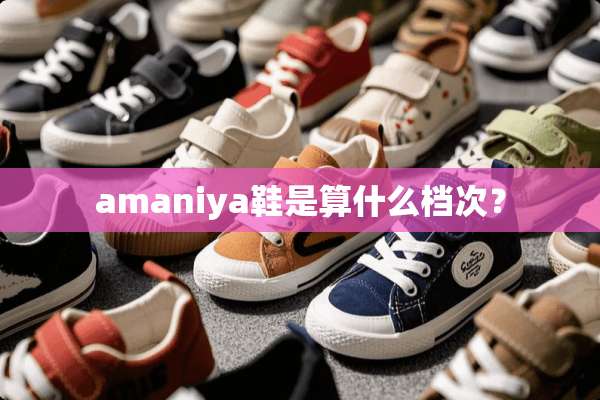 amaniya鞋是算什么档次？