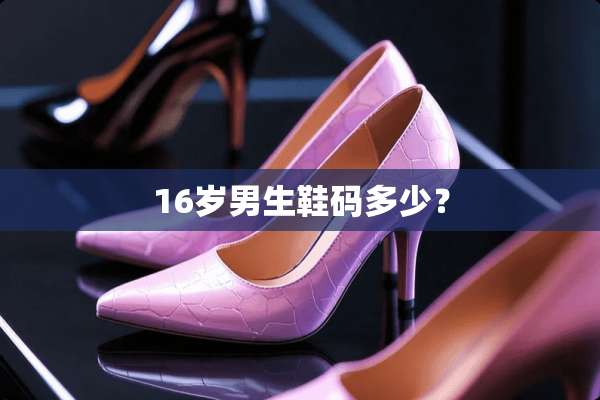 16岁男生鞋码多少？