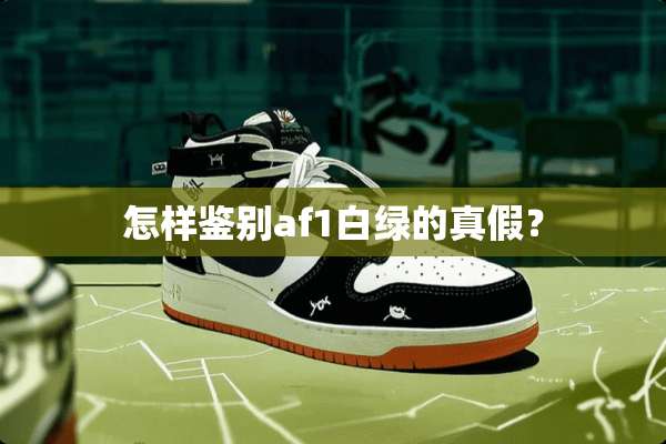怎样鉴别af1白绿的真假？