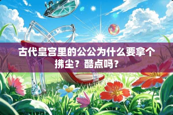 古代皇宫里的公公为什么要拿个拂尘？酷点吗？