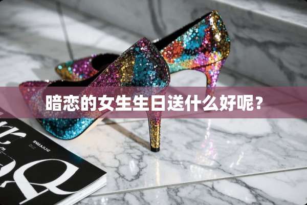 暗恋的女生生日送什么好呢？