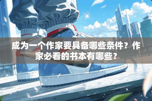 成为一个作家要具备哪些条件？作家必看的书本有哪些？