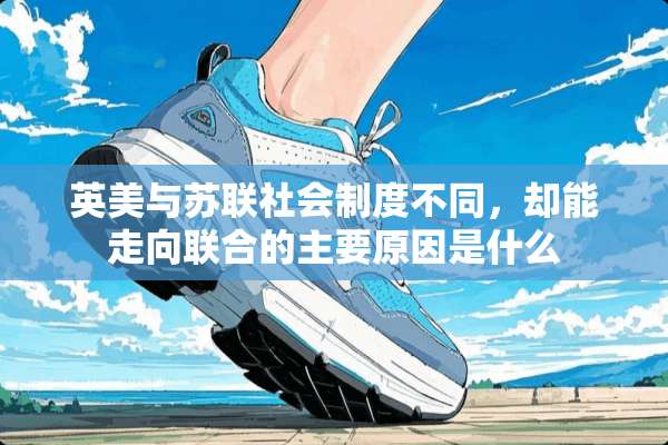 英美与苏联社会制度不同，却能走向联合的主要原因是什么