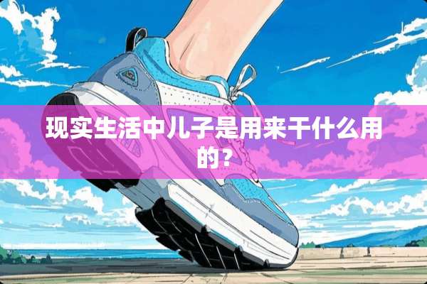 现实生活中儿子是用来干什么用的？