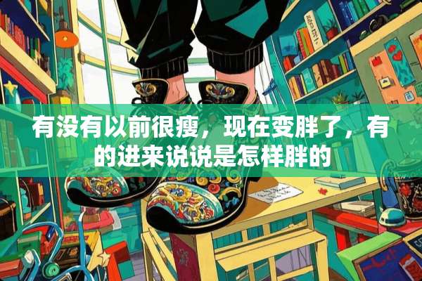 有没有以前很瘦，现在变胖了，有的进来说说是怎样胖的