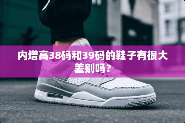 内增高38码和39码的鞋子有很大差别吗？