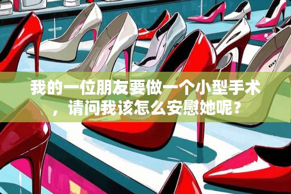 我的一位朋友要做一个小型手术，请问我该怎么安慰她呢？
